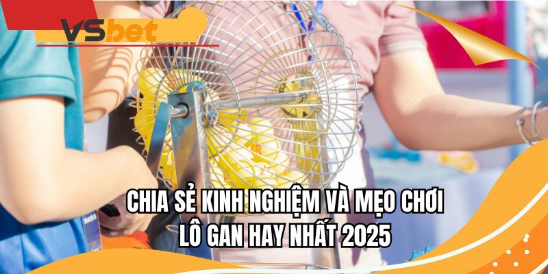 Chia sẻ kinh nghiệm và mẹo chơi lô gan hay nhất 2025